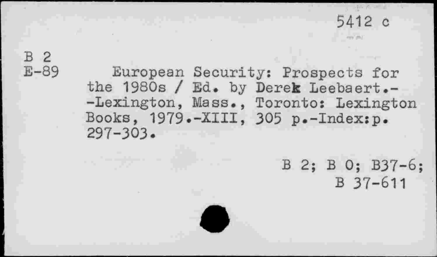 ﻿5412 c
B 2
E-89 European Security: Prospects for the 1980s / Ed. by Derek Leebaert.--Lexington, Mass., Toronto: Lexington Books, 1979.-XIII, 305 p.-Index:p. 297-303.
B 2; B 0; B37-6;
B 37-611